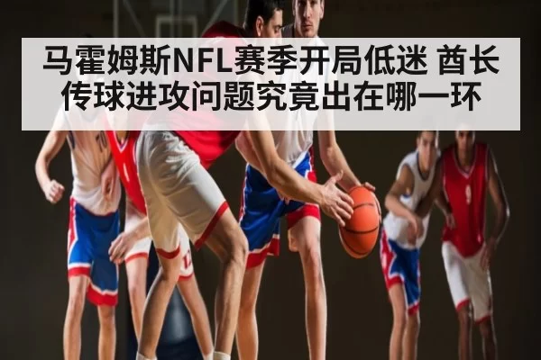 马霍姆斯NFL赛季开局低迷 酋长传球进攻问题究竟出在哪一环