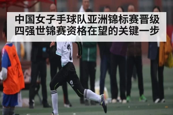 中国女子手球队亚洲锦标赛晋级四强世锦赛资格在望的关键一步